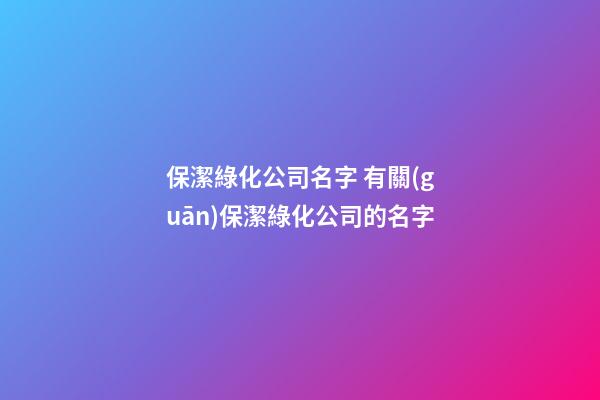 保潔綠化公司名字 有關(guān)保潔綠化公司的名字-第1張-公司起名-玄機(jī)派